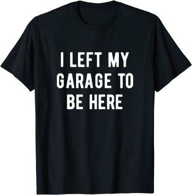 Funny Mechanic Gifts Men Women I Left My Garage To Be Here T-Shirt Funny Cotton Mens Tops Tees Normal Coupons Top T-shirts