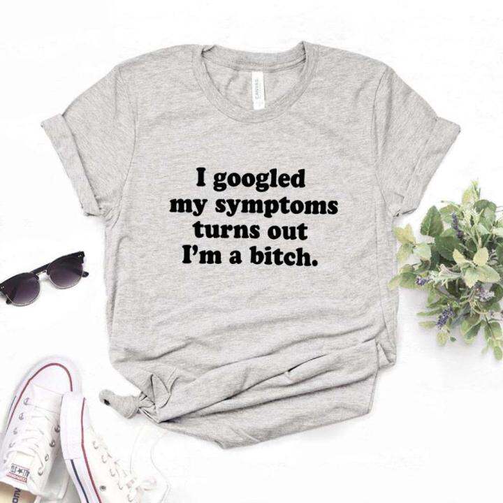 googled-my-symptoms-turns-out-im-a-bitch-women-t-shirt-cotton-casual-funny-t-shirt-for-lady-teenage-girl-st-tee-100