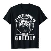 If Youre Going To Be A Bear Be A Grizzly Funny T-Shirt LeisureFitness Tops T Shirt Popular Cotton Men T Shirts