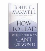 How to Lead When Your Boss Cant (or Wont) by John Maxwell