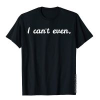 I CanT Even. Shirt Funny Gift Idea For Sarcasm Loving Fashion Men Top T-Shirts Cotton Tops Shirt Summer S-4XL-5XL-6XL