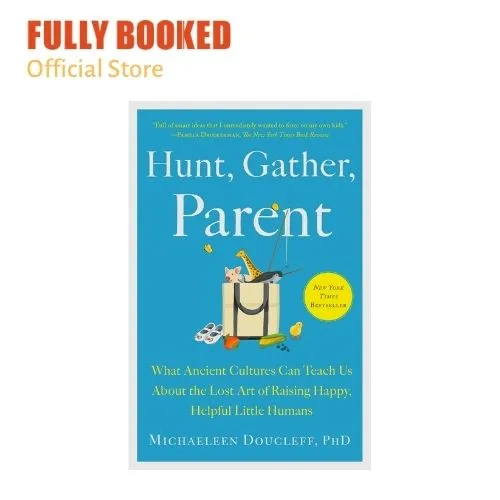 Hunt, Gather, Parent What Ancient Cultures Can Teach Us About the Lost Art of Raising Happy