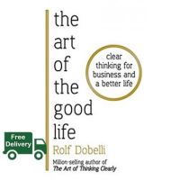 start again ! ART OF THE GOOD LIFE, THE: CLEAR THINKING FOR BUSINESS AND A BETTER LIFE