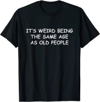 ItS Weird Being The Same Age As Old People, Funny Design T-Shirt Large Size XS-4XL-5XL-6XL