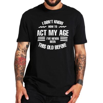 I DonT Know How To Act My Age T Shirt IVe Never Been This Old Before Funny Quote Design Tshirt For Unisex Casual Camiseta