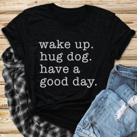 Wake Up Hug Dog Have A Good Day T-Shirt Funny Dog Mom Gift Tshirt Apparel Women Happy Weekend Tee Shirt Top Premium Fabric