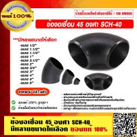 ข้องอเชื่อม 45 องศา SCH-40 มีหลายขนาดให้เลือก ของแท้ 100% ราคารวม VAT แล้ว