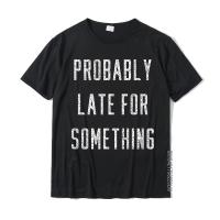 Funny Probably Late For Something Gift T-Shirt Slim Fit T Shirts Tops &amp; Tees For Men Hot Sale Cotton Design Tshirts