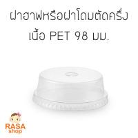 [D98H-1000]ฝาโดมตัดครึ่ง หรือ ฝาฮาฟ เนื้อ PET ขนาดปากกว้าง 98 มม.